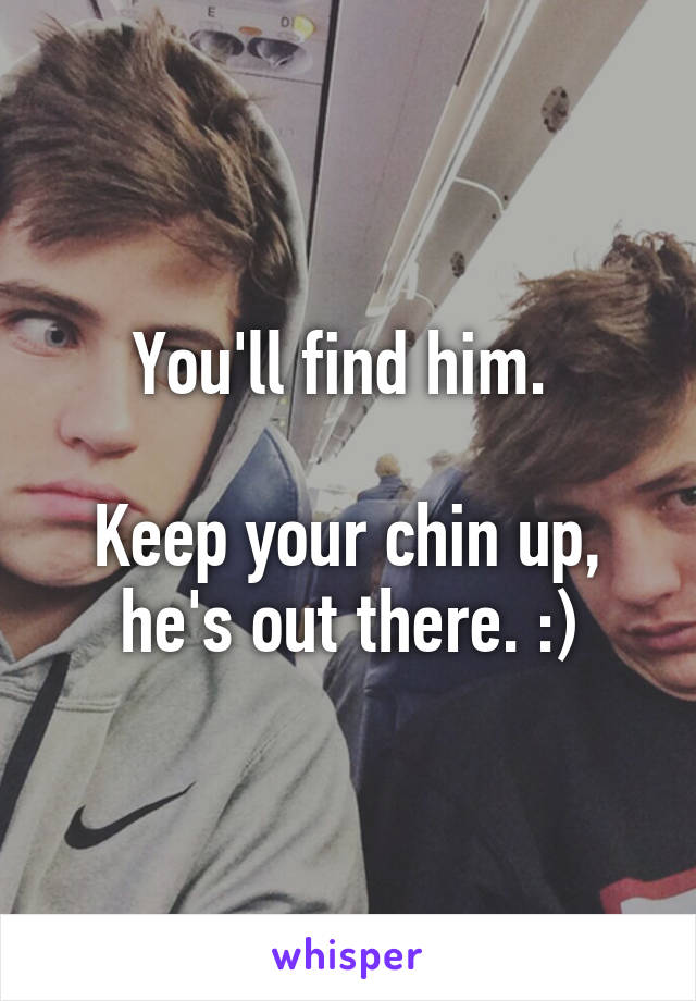 You'll find him. 

Keep your chin up, he's out there. :)