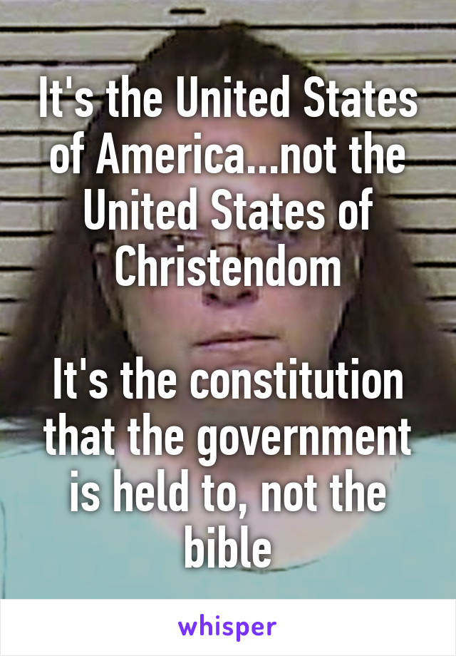 It's the United States of America...not the United States of Christendom

It's the constitution that the government is held to, not the bible