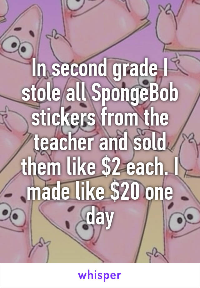 In second grade I stole all SpongeBob stickers from the teacher and sold them like $2 each. I made like $20 one day