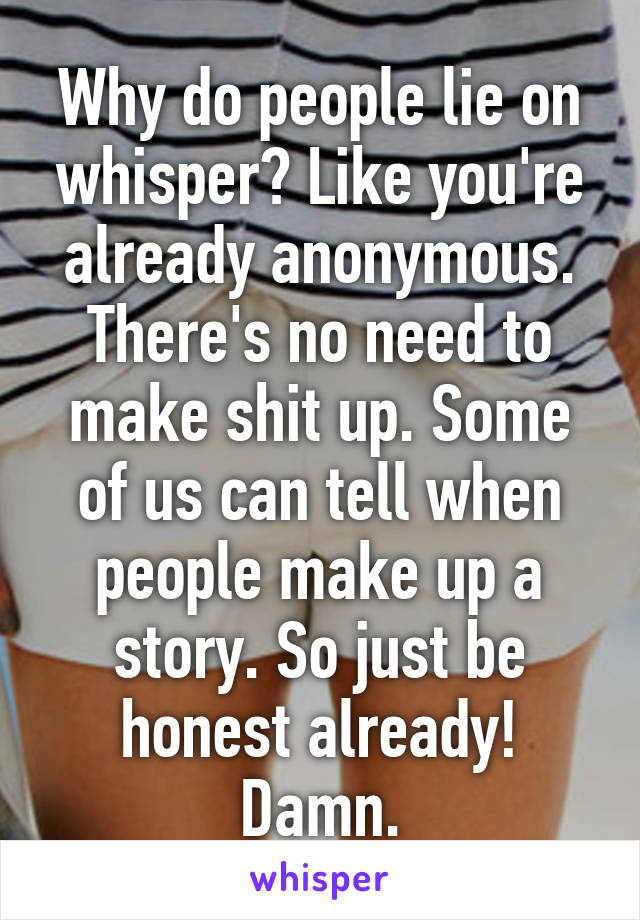 Why do people lie on whisper? Like you're already anonymous. There's no need to make shit up. Some of us can tell when people make up a story. So just be honest already! Damn.