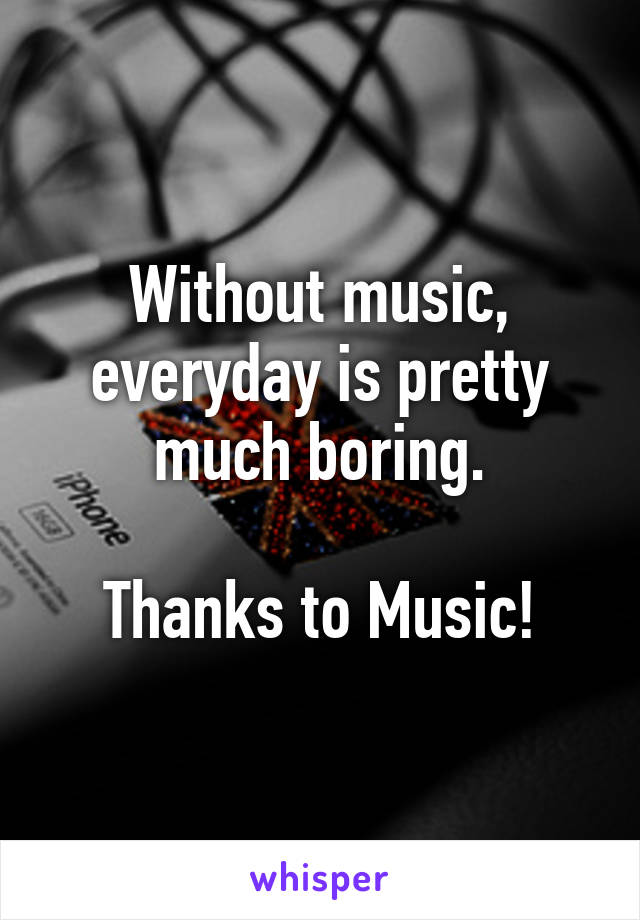 Without music, everyday is pretty much boring.

Thanks to Music!