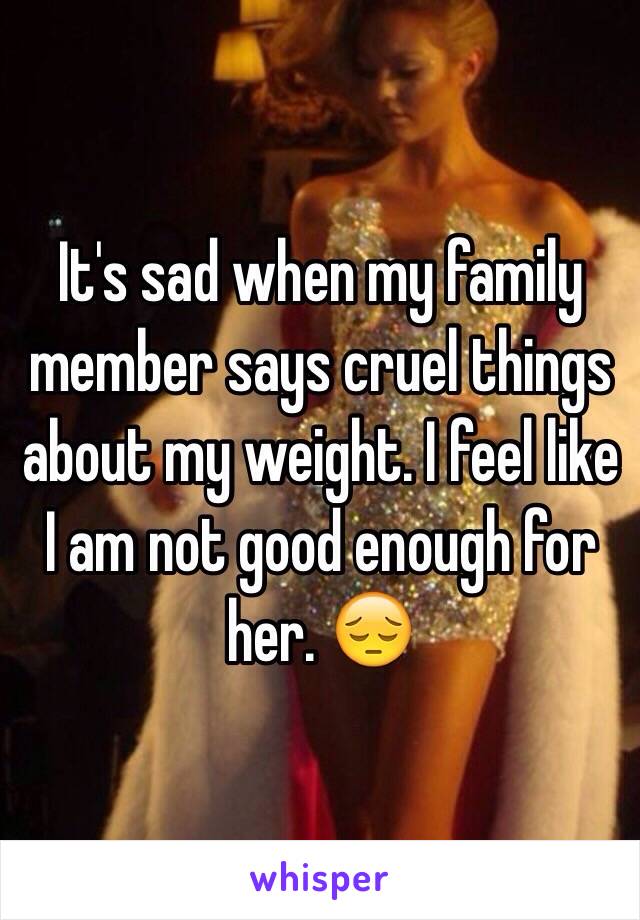 It's sad when my family member says cruel things about my weight. I feel like I am not good enough for her. 😔