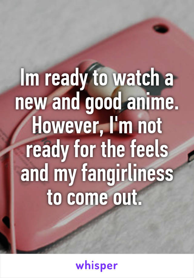 Im ready to watch a new and good anime. However, I'm not ready for the feels and my fangirliness to come out. 