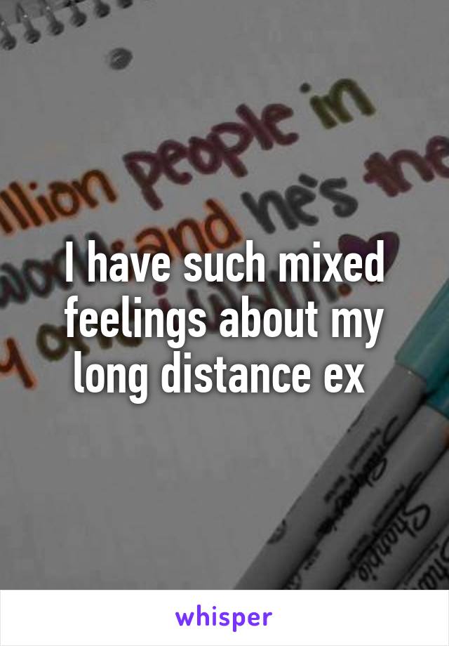 I have such mixed feelings about my long distance ex 