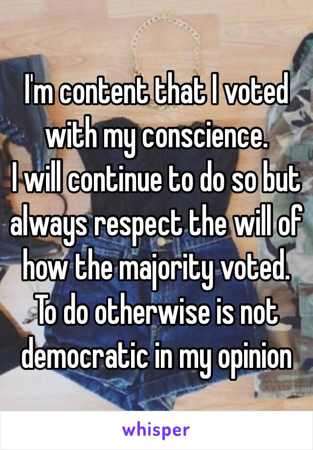 I'm content that I voted with my conscience. 
I will continue to do so but always respect the will of how the majority voted.
To do otherwise is not democratic in my opinion 