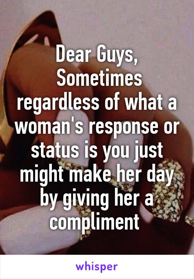 Dear Guys,
 Sometimes regardless of what a woman's response or status is you just might make her day by giving her a compliment 