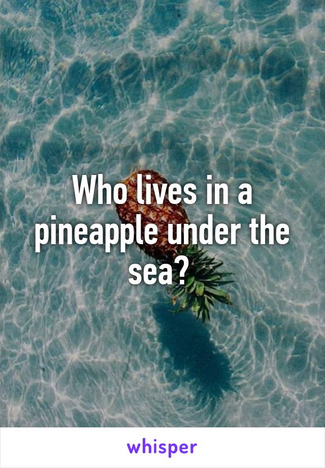 Who lives in a pineapple under the sea? 