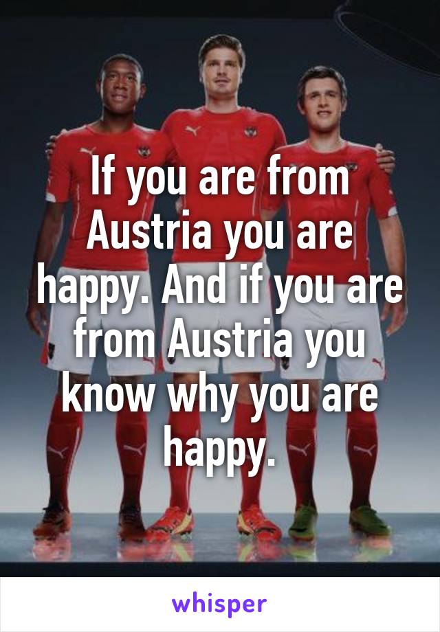 If you are from Austria you are happy. And if you are from Austria you know why you are happy.