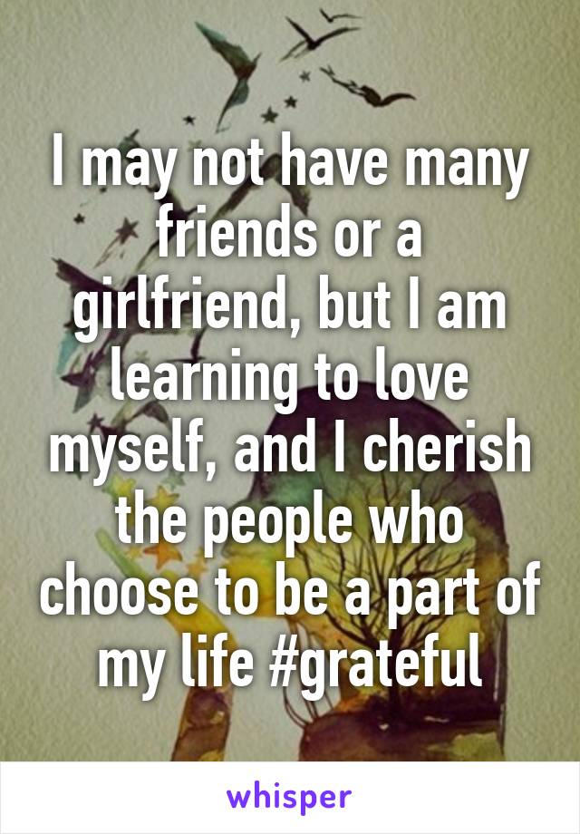 I may not have many friends or a girlfriend, but I am learning to love myself, and I cherish the people who choose to be a part of my life #grateful