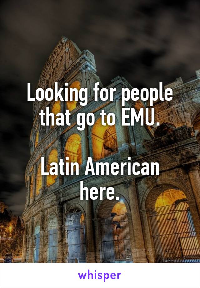 Looking for people that go to EMU.

Latin American here.