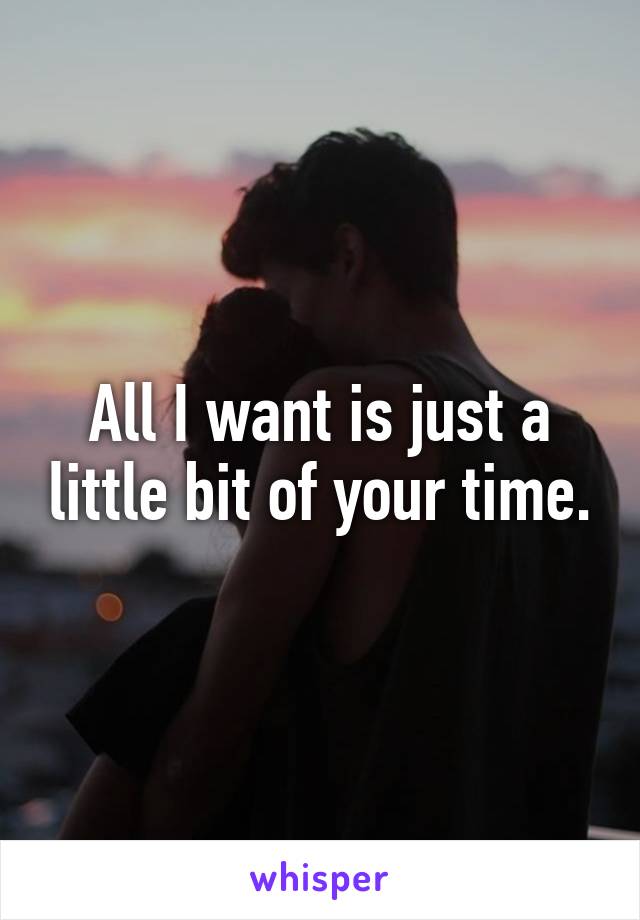 All I want is just a little bit of your time.