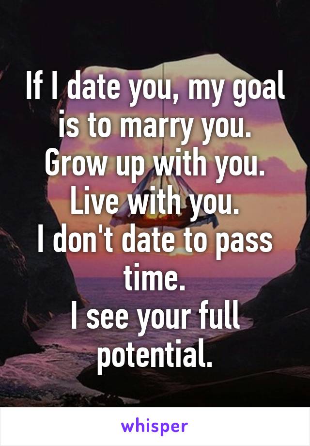 If I date you, my goal is to marry you.
Grow up with you.
Live with you.
I don't date to pass time.
I see your full potential.