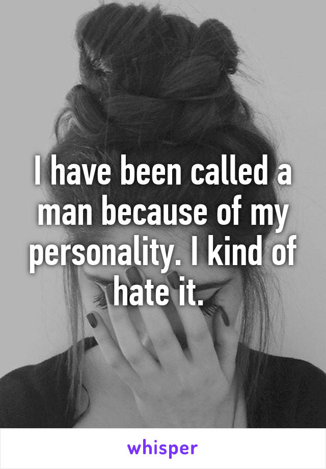 I have been called a man because of my personality. I kind of hate it. 