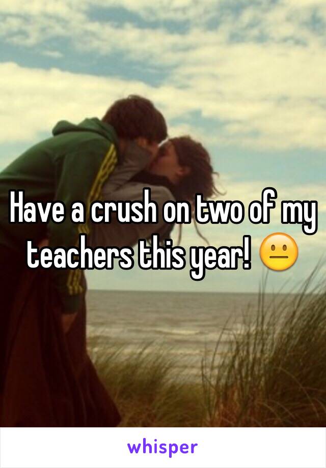 Have a crush on two of my teachers this year! 😐