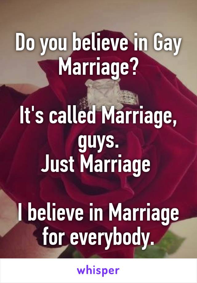 Do you believe in Gay Marriage?

It's called Marriage, guys.
Just Marriage 

I believe in Marriage for everybody.