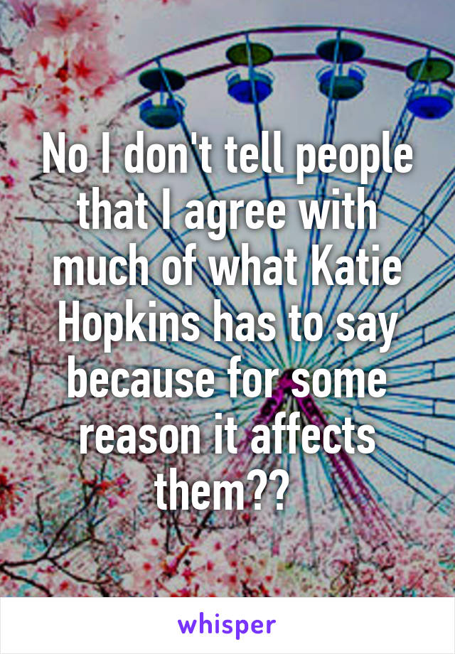 No I don't tell people that I agree with much of what Katie Hopkins has to say because for some reason it affects them?? 