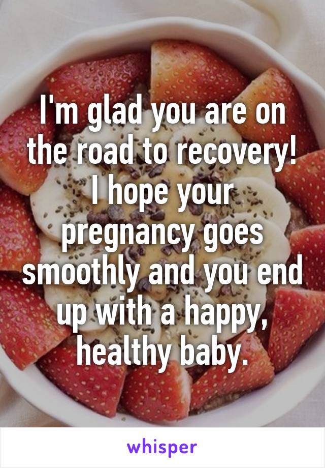 I'm glad you are on the road to recovery! I hope your pregnancy goes smoothly and you end up with a happy, healthy baby.