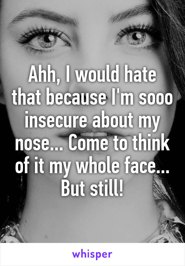 Ahh, I would hate that because I'm sooo insecure about my nose... Come to think of it my whole face... But still!