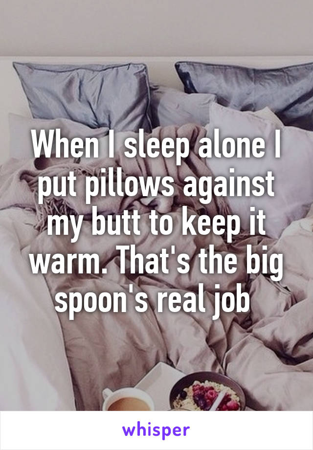 When I sleep alone I put pillows against my butt to keep it warm. That's the big spoon's real job 