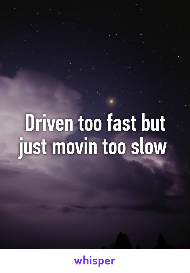 Driven too fast but just movin too slow 