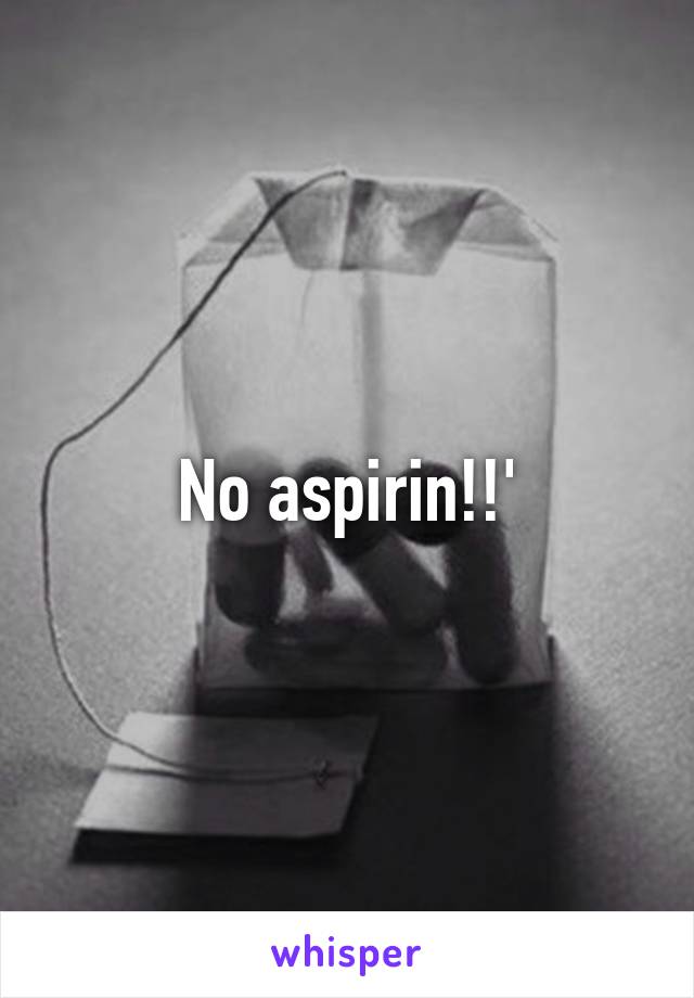 No aspirin!!'