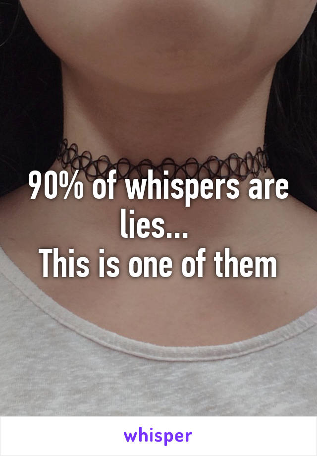 90% of whispers are lies... 
This is one of them