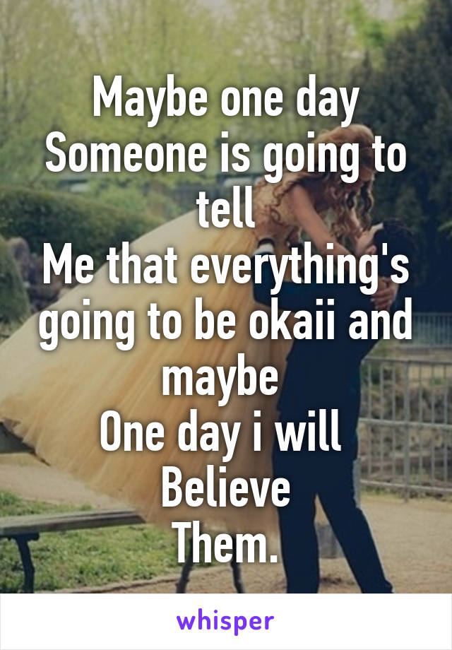 Maybe one day
Someone is going to tell
Me that everything's going to be okaii and maybe 
One day i will 
Believe
Them.