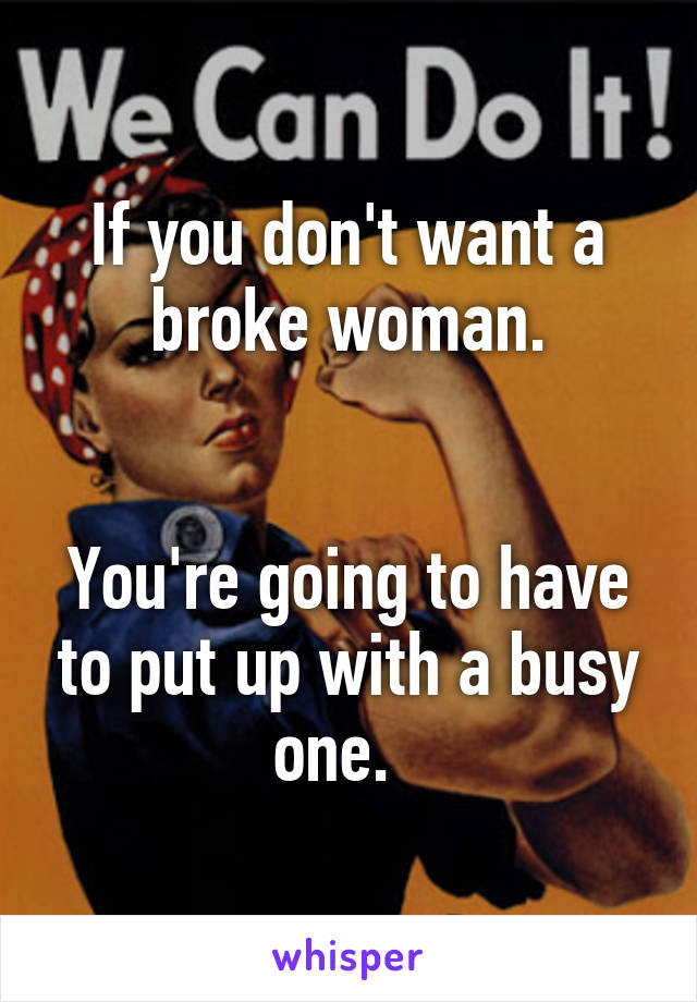 If you don't want a broke woman.


You're going to have to put up with a busy one.  