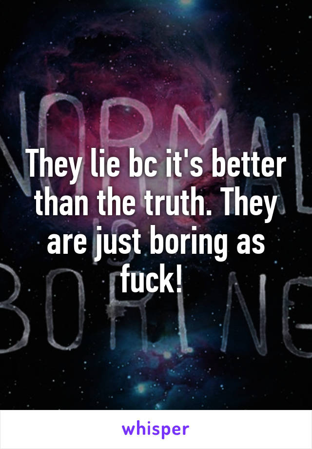 They lie bc it's better than the truth. They are just boring as fuck! 