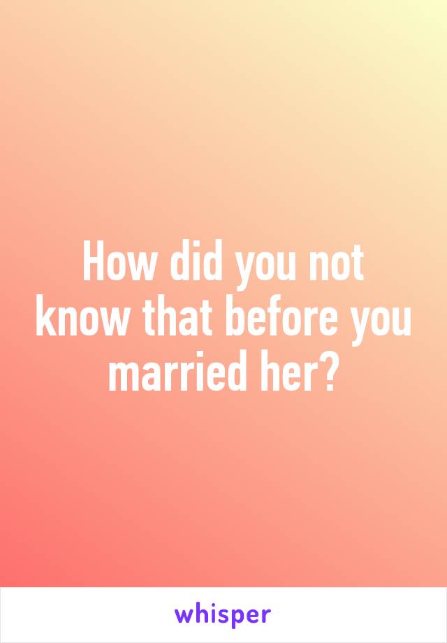 How did you not know that before you married her?