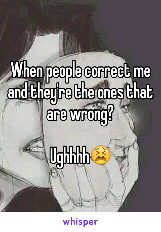 When people correct me and they're the ones that are wrong?

Ughhhh😫