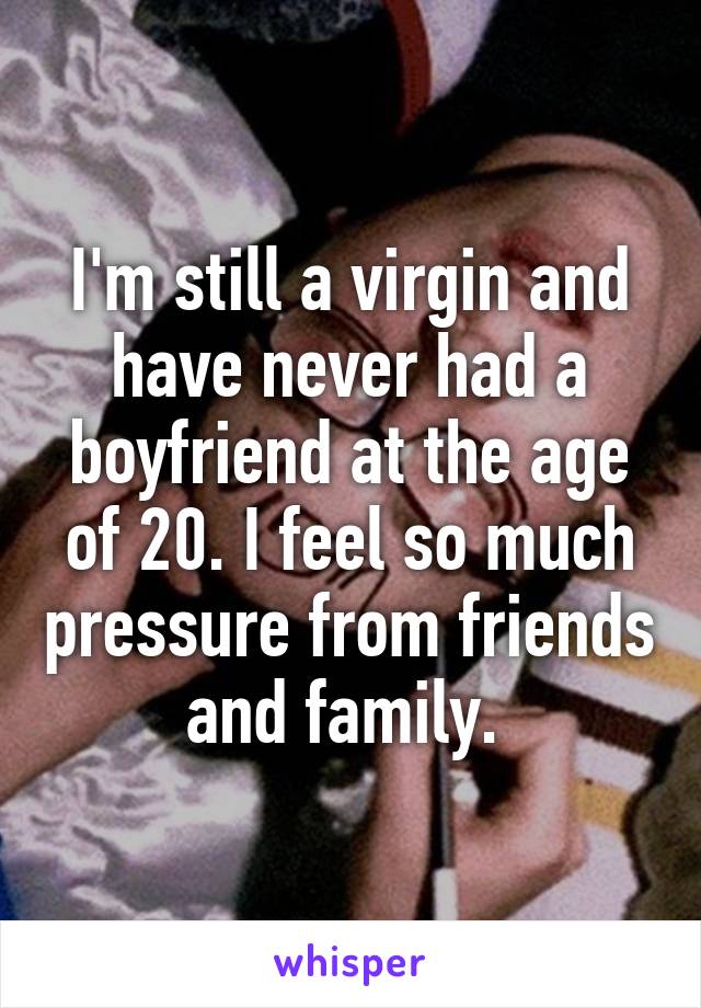 I'm still a virgin and have never had a boyfriend at the age of 20. I feel so much pressure from friends and family. 