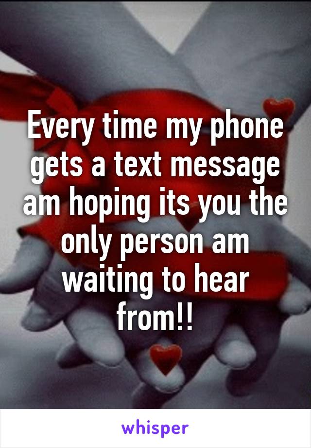 Every time my phone gets a text message am hoping its you the only person am waiting to hear from!!