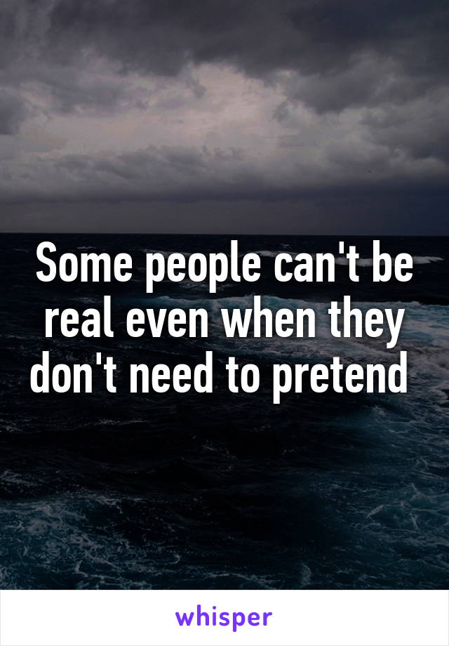 Some people can't be real even when they don't need to pretend 