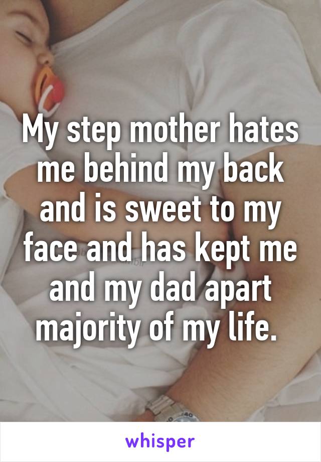 My step mother hates me behind my back and is sweet to my face and has kept me and my dad apart majority of my life. 