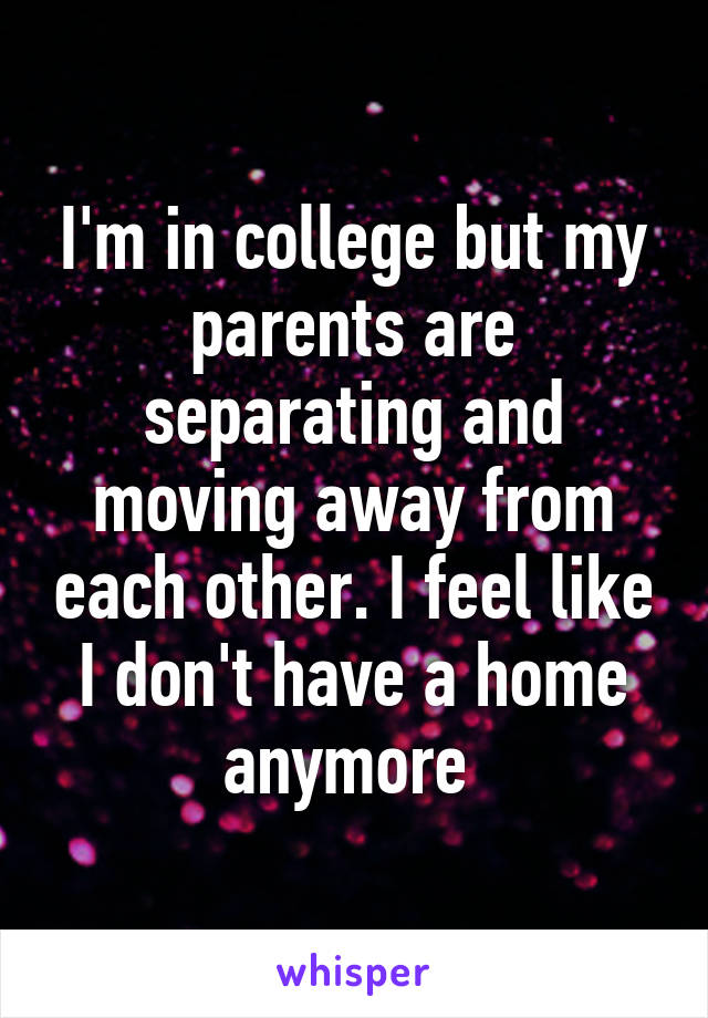 I'm in college but my parents are separating and moving away from each other. I feel like I don't have a home anymore 