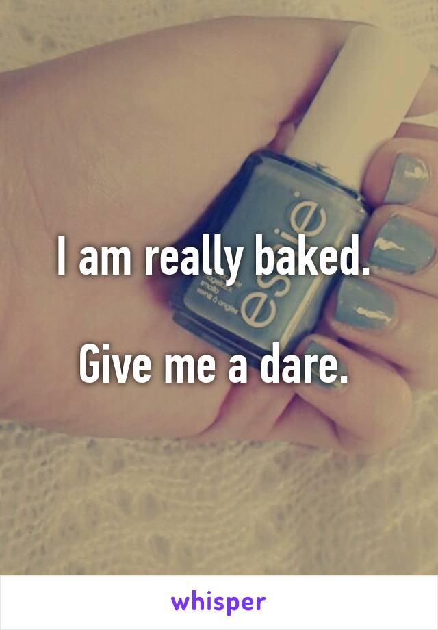 I am really baked. 

Give me a dare. 