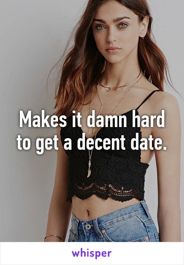 Makes it damn hard to get a decent date.