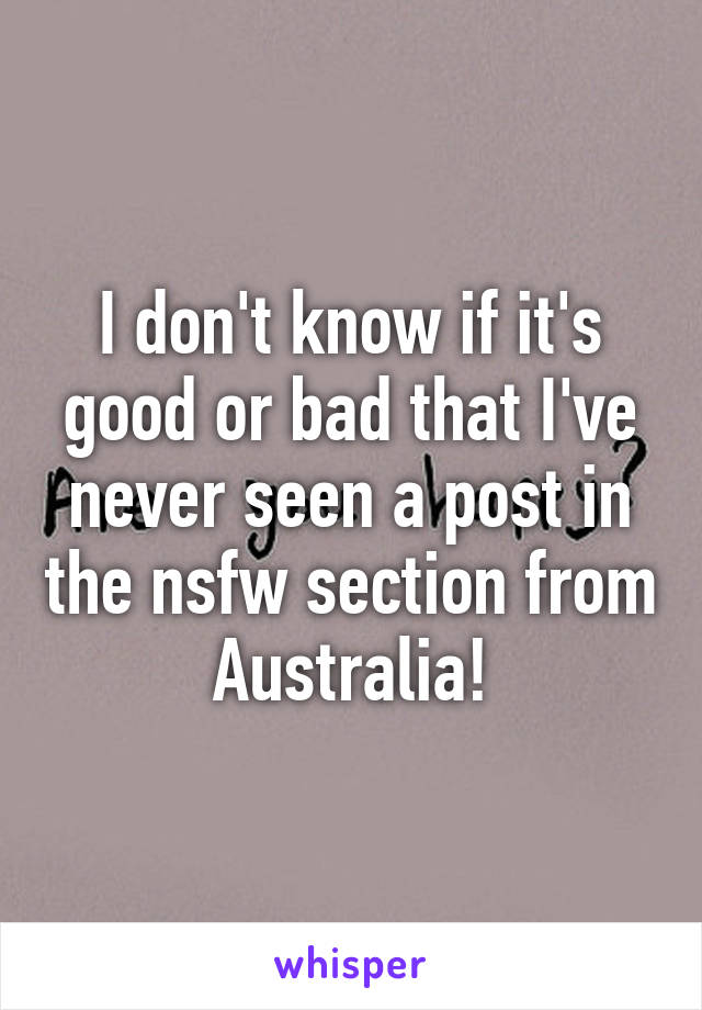 I don't know if it's good or bad that I've never seen a post in the nsfw section from Australia!