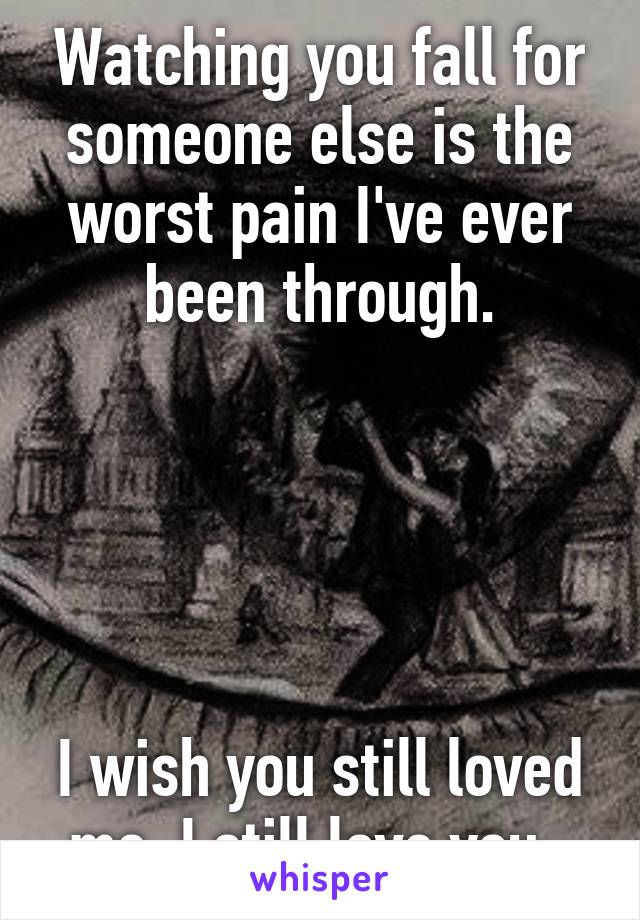 Watching you fall for someone else is the worst pain I've ever been through.





I wish you still loved me, I still love you..