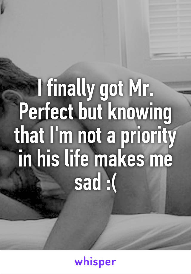 I finally got Mr. Perfect but knowing that I'm not a priority in his life makes me sad :(