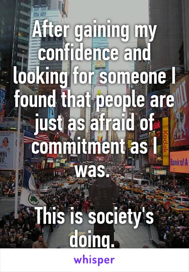 After gaining my confidence and looking for someone I found that people are just as afraid of commitment as I was. 

This is society's doing. 