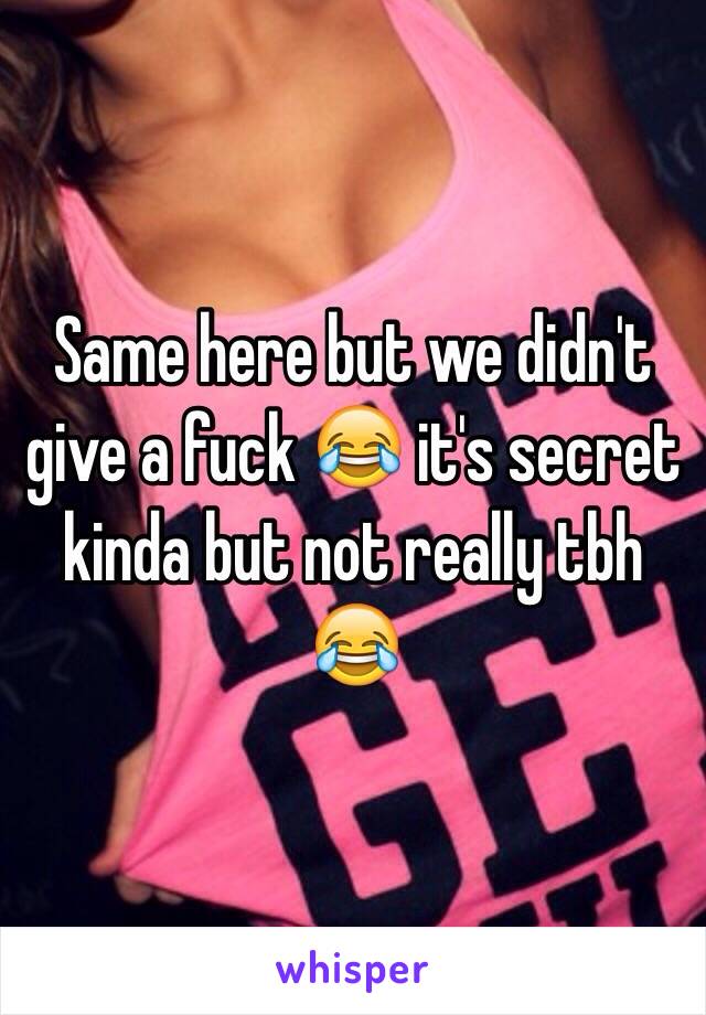 Same here but we didn't give a fuck 😂 it's secret kinda but not really tbh 😂 