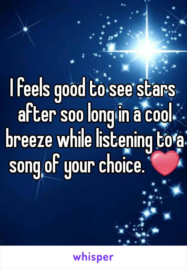 I feels good to see stars after soo long in a cool breeze while listening to a song of your choice. ❤