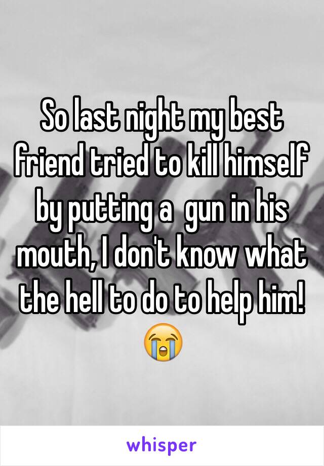 So last night my best friend tried to kill himself by putting a  gun in his mouth, I don't know what the hell to do to help him!😭