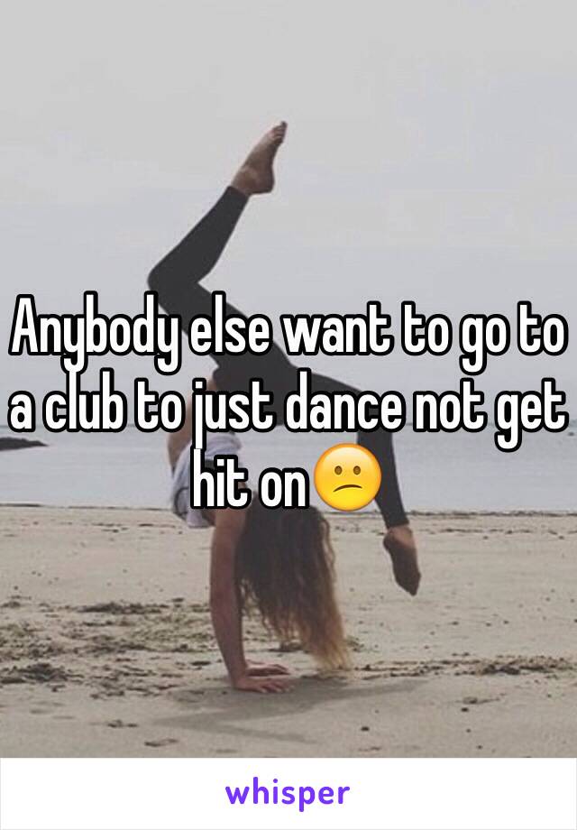 Anybody else want to go to a club to just dance not get hit on😕