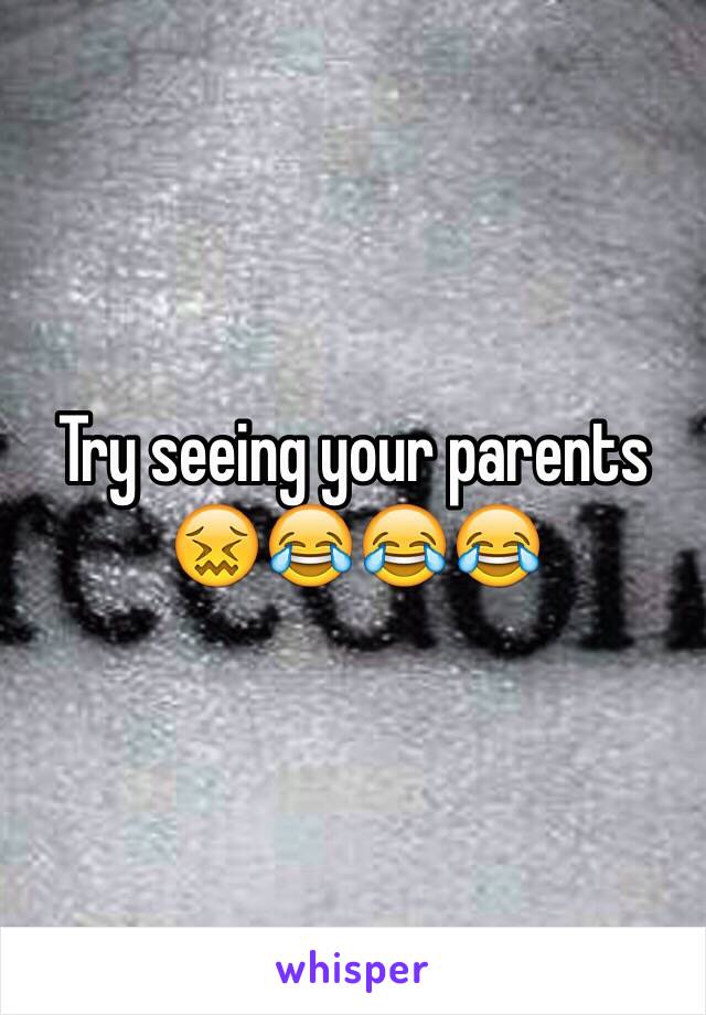 Try seeing your parents 😖😂😂😂