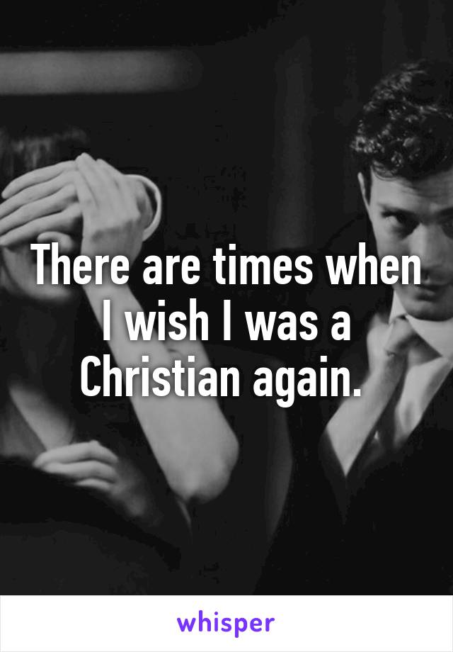 There are times when I wish I was a Christian again. 