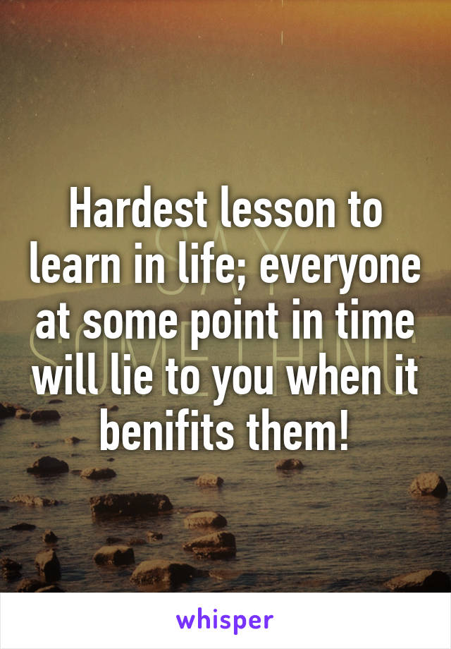 Hardest lesson to learn in life; everyone at some point in time will lie to you when it benifits them!