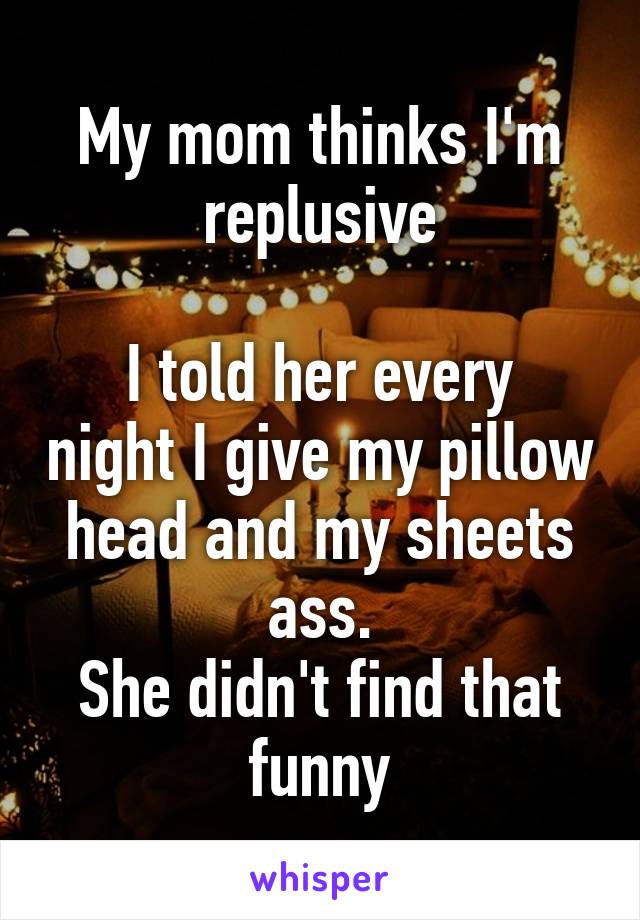 My mom thinks I'm replusive

I told her every night I give my pillow head and my sheets ass.
She didn't find that funny